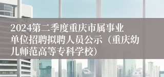 2024第二季度重庆市属事业单位招聘拟聘人员公示（重庆幼儿师范高等专科学校）