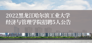 2022黑龙江哈尔滨工业大学经济与管理学院招聘5人公告