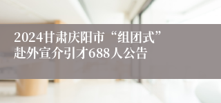 2024甘肃庆阳市“组团式”赴外宣介引才688人公告