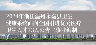 2024年浙江温州永嘉县卫生健康系统面向全国引进优秀医疗卫生人才73人公告（事业编制）