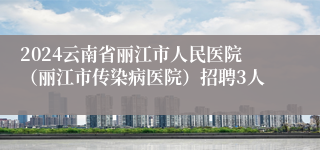 2024云南省丽江市人民医院（丽江市传染病医院）招聘3人