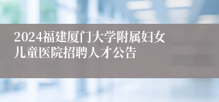 2024福建厦门大学附属妇女儿童医院招聘人才公告