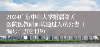 2024广东中山大学附属第五医院医教研面试通过人员公告（编号：202439）