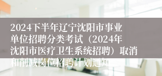 2024下半年辽宁沈阳市事业单位招聘分类考试（2024年沈阳市医疗卫生系统招聘）取消和削减岗位招聘计划通知