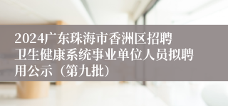 2024广东珠海市香洲区招聘卫生健康系统事业单位人员拟聘用公示（第九批）