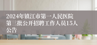 2024年镇江市第一人民医院第三批公开招聘工作人员15人公告