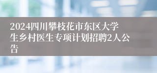 2024四川攀枝花市东区大学生乡村医生专项计划招聘2人公告