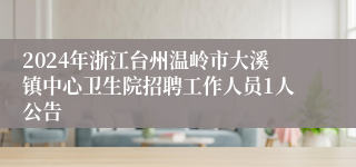 2024年浙江台州温岭市大溪镇中心卫生院招聘工作人员1人公告