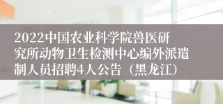 2022中国农业科学院兽医研究所动物卫生检测中心编外派遣制人员招聘4人公告（黑龙江）