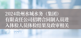 2024贵州水城水务（集团）有限责任公司招聘合同制人员进入体检人员体检结果及政审相关事宜公告