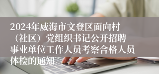 2024年威海市文登区面向村（社区）党组织书记公开招聘 事业单位工作人员考察合格人员体检的通知