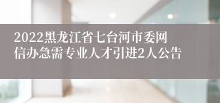 2022黑龙江省七台河市委网信办急需专业人才引进2人公告