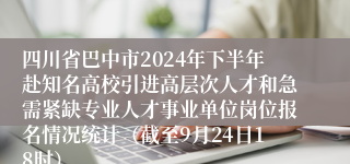 四川省巴中市2024年下半年赴知名高校引进高层次人才和急需紧缺专业人才事业单位岗位报名情况统计（截至9月24日18时）