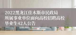 2022黑龙江佳木斯市民政局所属事业单位面向高校招聘高校毕业生42人公告