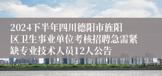 2024下半年四川德阳市旌阳区卫生事业单位考核招聘急需紧缺专业技术人员12人公告