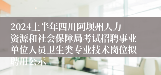 2024上半年四川阿坝州人力资源和社会保障局考试招聘事业单位人员卫生类专业技术岗位拟聘用公示