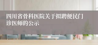 四川省骨科医院关于拟聘便民门诊医师的公示