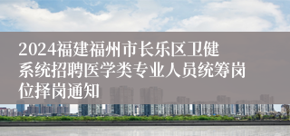 2024福建福州市长乐区卫健系统招聘医学类专业人员统筹岗位择岗通知