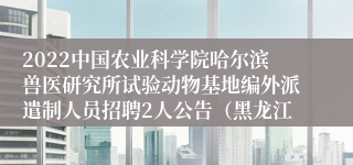 2022中国农业科学院哈尔滨兽医研究所试验动物基地编外派遣制人员招聘2人公告（黑龙江