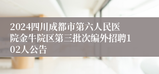 2024四川成都市第六人民医院金牛院区第三批次编外招聘102人公告