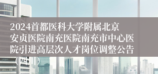 2024首都医科大学附属北京安贞医院南充医院南充市中心医院引进高层次人才岗位调整公告（四川）