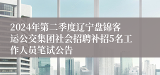 2024年第二季度辽宁盘锦客运公交集团社会招聘补招5名工作人员笔试公告