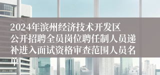 2024年滨州经济技术开发区公开招聘全员岗位聘任制人员递补进入面试资格审查范围人员名单