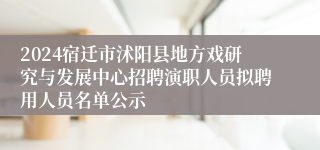 2024宿迁市沭阳县地方戏研究与发展中心招聘演职人员拟聘用人员名单公示