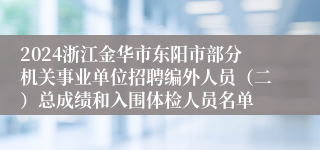 2024浙江金华市东阳市部分机关事业单位招聘编外人员（二）总成绩和入围体检人员名单