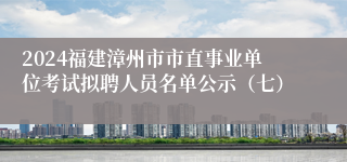 2024福建漳州市市直事业单位考试拟聘人员名单公示（七）