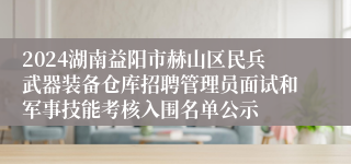 2024湖南益阳市赫山区民兵武器装备仓库招聘管理员面试和军事技能考核入围名单公示