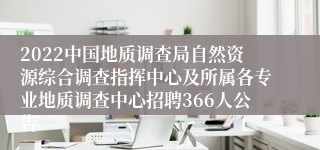 2022中国地质调查局自然资源综合调查指挥中心及所属各专业地质调查中心招聘366人公告