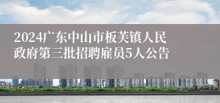 2024广东中山市板芙镇人民政府第三批招聘雇员5人公告