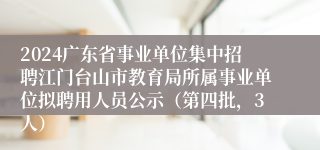 2024广东省事业单位集中招聘江门台山市教育局所属事业单位拟聘用人员公示（第四批，3人）