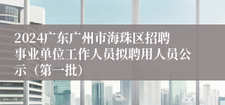 2024广东广州市海珠区招聘事业单位工作人员拟聘用人员公示（第一批）