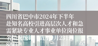 四川省巴中市2024年下半年赴知名高校引进高层次人才和急需紧缺专业人才事业单位岗位报名情况统计（截至9月23日18时）