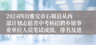 2024四川雅安市石棉县从西部计划志愿者中考核招聘乡镇事业单位人员笔试成绩、排名及进入面试人员名单公告