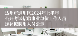 达州市通川区2024年上半年公开考试招聘事业单位工作人员递补拟聘用人员公示