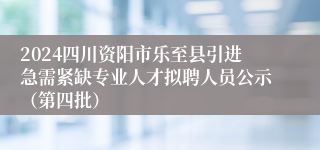 2024四川资阳市乐至县引进急需紧缺专业人才拟聘人员公示（第四批）