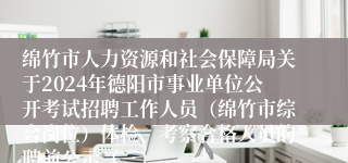 绵竹市人力资源和社会保障局关于2024年德阳市事业单位公开考试招聘工作人员（绵竹市综合岗位）体检、考察合格人员的聘前公示（三）