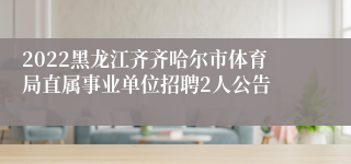 2022黑龙江齐齐哈尔市体育局直属事业单位招聘2人公告