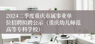 2024二季度重庆市属事业单位招聘拟聘公示（重庆幼儿师范高等专科学校）