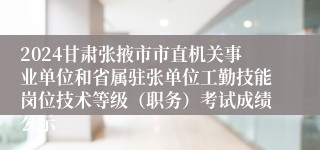 2024甘肃张掖市市直机关事业单位和省属驻张单位工勤技能岗位技术等级（职务）考试成绩公示