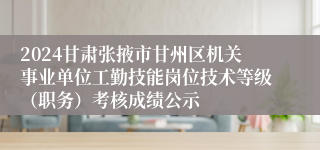 2024甘肃张掖市甘州区机关事业单位工勤技能岗位技术等级（职务）考核成绩公示