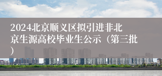 2024北京顺义区拟引进非北京生源高校毕业生公示（第三批）