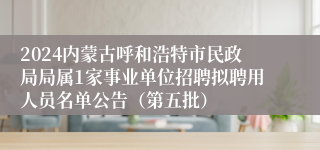 2024内蒙古呼和浩特市民政局局属1家事业单位招聘拟聘用人员名单公告（第五批）