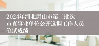2024年河北唐山市第二批次市直事业单位公开选调工作人员笔试成绩
