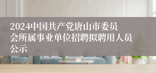 2024中国共产党唐山市委员会所属事业单位招聘拟聘用人员公示