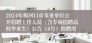 2024年梅河口市事业单位公开招聘工作人员（含专项招聘高校毕业生）公告（4号）拟聘用人员公示的通知2