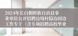 2024年长白朝鲜族自治县事业单位公开招聘边境村稳边固边工作专干（含专项招聘高校毕业生）笔试拟加分人员公示